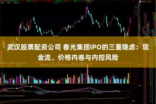 武汉股票配资公司 春光集团IPO的三重隐虑：现金流、价格内卷与内控风险