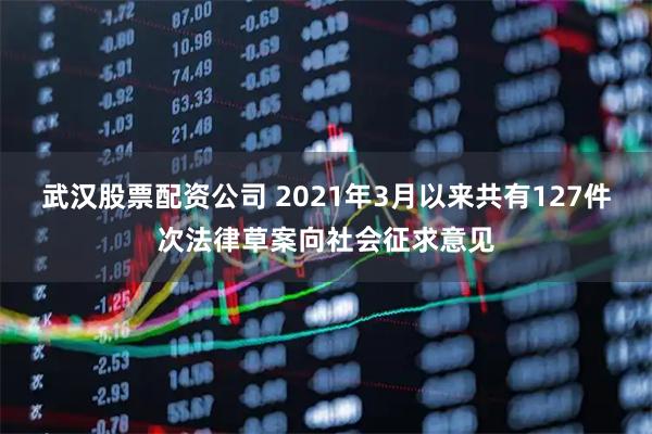 武汉股票配资公司 2021年3月以来共有127件次法律草案向社会征求意见