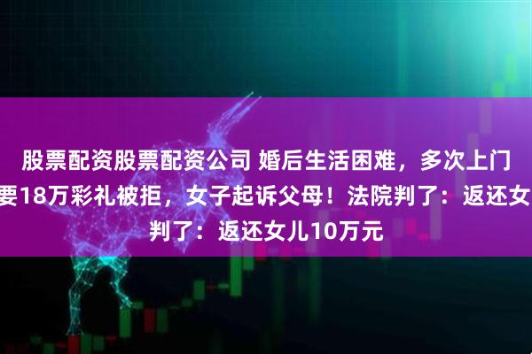 股票配资股票配资公司 婚后生活困难，多次上门向父母索要18万彩礼被拒，女子起诉父母！法院判了：返还女儿10万元