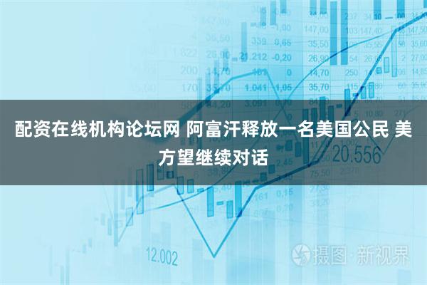 配资在线机构论坛网 阿富汗释放一名美国公民 美方望继续对话