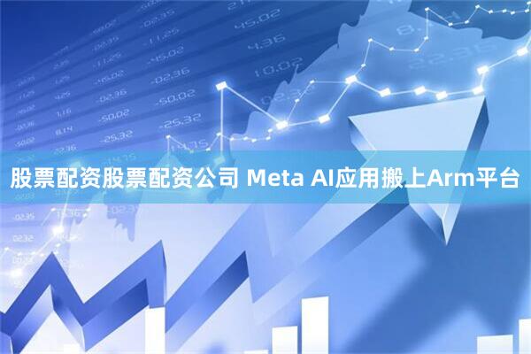 股票配资股票配资公司 Meta AI应用搬上Arm平台