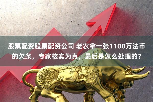 股票配资股票配资公司 老农拿一张1100万法币的欠条，专家核实为真，最后是怎么处理的？
