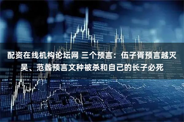 配资在线机构论坛网 三个预言：伍子胥预言越灭吴、范蠡预言文种被杀和自己的长子必死
