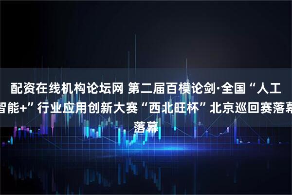 配资在线机构论坛网 第二届百模论剑·全国“人工智能+”行业应用创新大赛“西北旺杯”北京巡回赛落幕