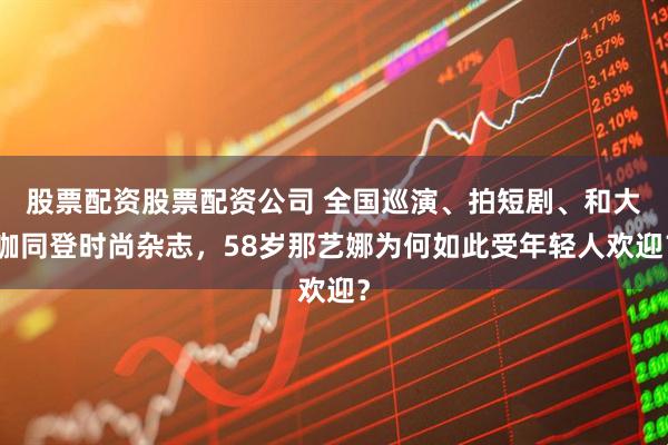 股票配资股票配资公司 全国巡演、拍短剧、和大咖同登时尚杂志，58岁那艺娜为何如此受年轻人欢迎？
