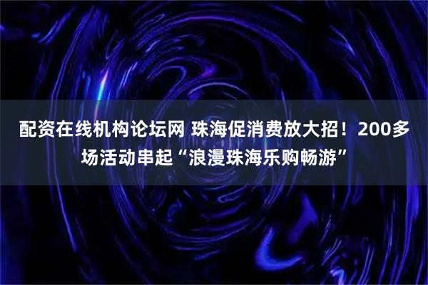 配资在线机构论坛网 珠海促消费放大招！200多场活动串起“浪漫珠海乐购畅游”