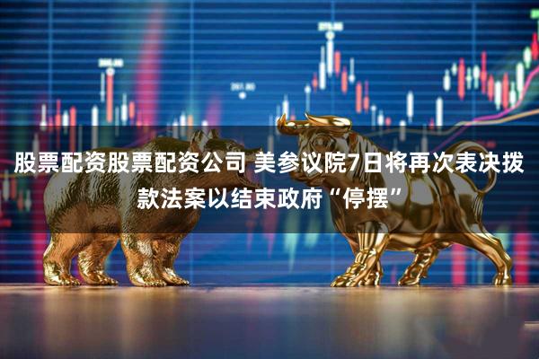 股票配资股票配资公司 美参议院7日将再次表决拨款法案以结束政府“停摆”