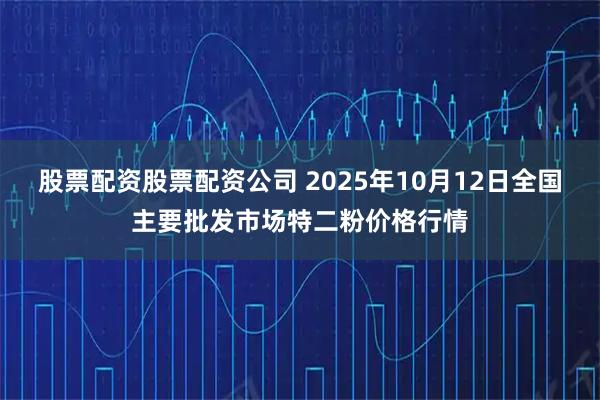 股票配资股票配资公司 2025年10月12日全国主要批发市场特二粉价格行情