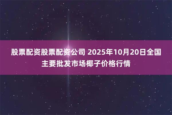 股票配资股票配资公司 2025年10月20日全国主要批发市场椰子价格行情
