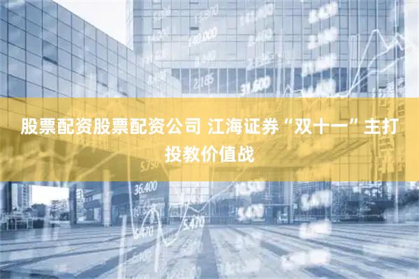 股票配资股票配资公司 江海证券“双十一”主打投教价值战