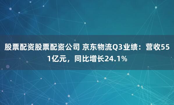 股票配资股票配资公司 京东物流Q3业绩：营收551亿元，同比增长24.1%