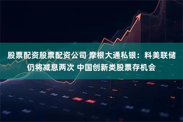 股票配资股票配资公司 摩根大通私银：料美联储仍将减息两次 中国创新类股票存机会
