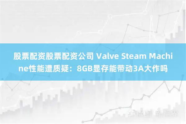股票配资股票配资公司 Valve Steam Machine性能遭质疑：8GB显存能带动3A大作吗