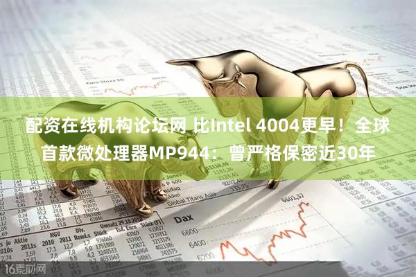 配资在线机构论坛网 比Intel 4004更早！全球首款微处理器MP944：曾严格保密近30年