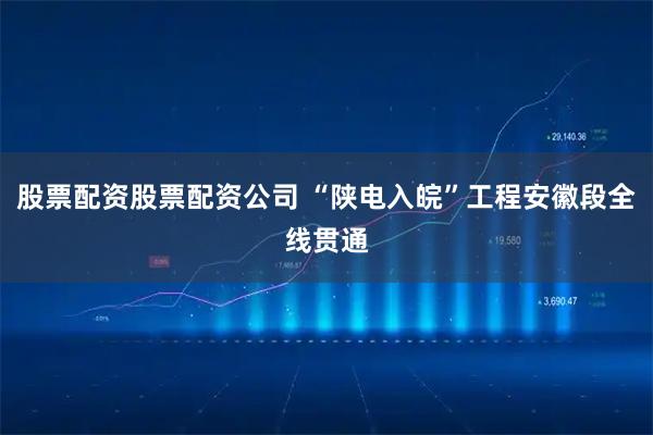 股票配资股票配资公司 “陕电入皖”工程安徽段全线贯通