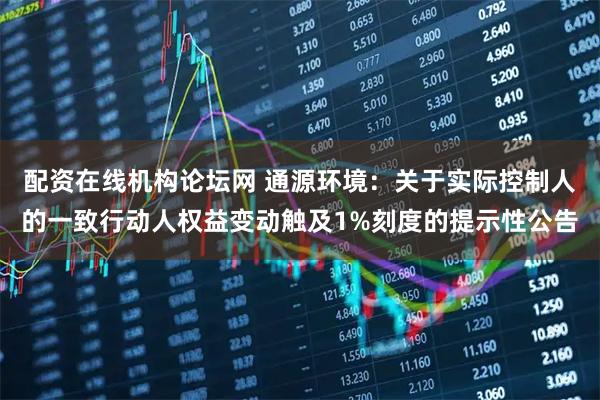 配资在线机构论坛网 通源环境：关于实际控制人的一致行动人权益变动触及1%刻度的提示性公告