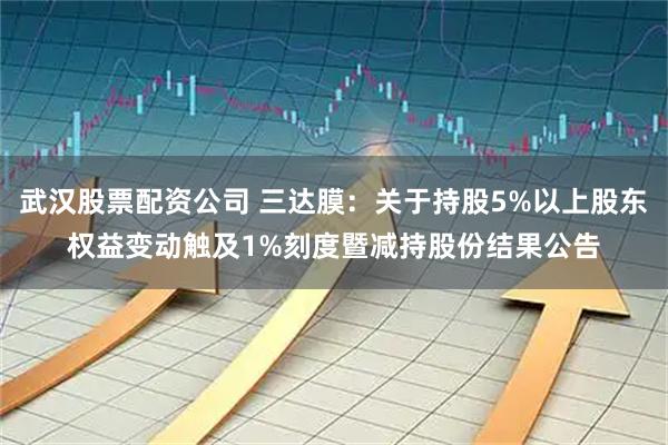 武汉股票配资公司 三达膜：关于持股5%以上股东权益变动触及1%刻度暨减持股份结果公告