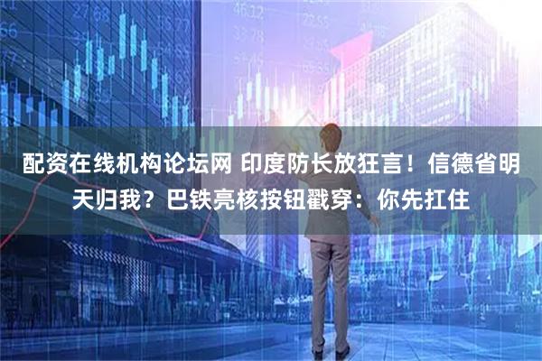 配资在线机构论坛网 印度防长放狂言！信德省明天归我？巴铁亮核按钮戳穿：你先扛住