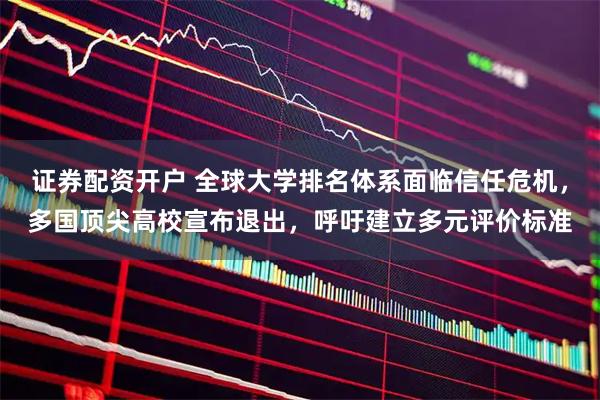 证券配资开户 全球大学排名体系面临信任危机，多国顶尖高校宣布退出，呼吁建立多元评价标准