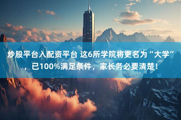 炒股平台入配资平台 这6所学院将更名为“大学”，已100%满足条件，家长务必要清楚！