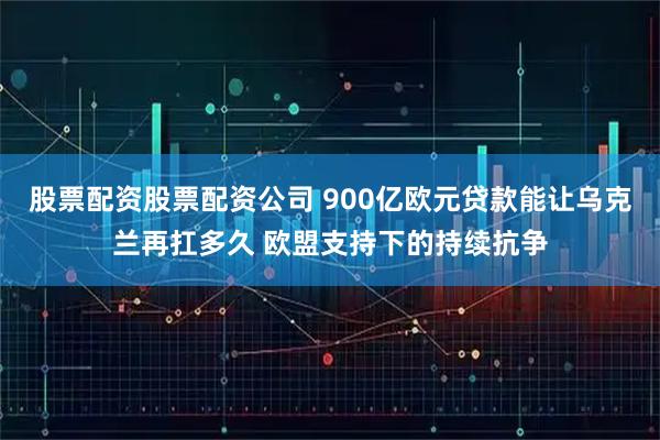 股票配资股票配资公司 900亿欧元贷款能让乌克兰再扛多久 欧盟支持下的持续抗争