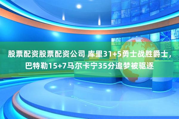 股票配资股票配资公司 库里31+5勇士战胜爵士，巴特勒15+7马尔卡宁35分追梦被驱逐
