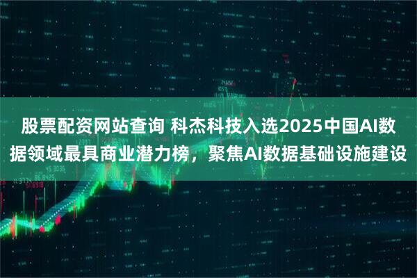 股票配资网站查询 科杰科技入选2025中国AI数据领域最具商业潜力榜，聚焦AI数据基础设施建设