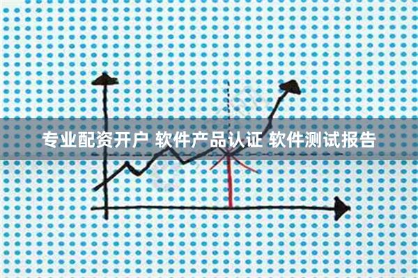 专业配资开户 软件产品认证 软件测试报告