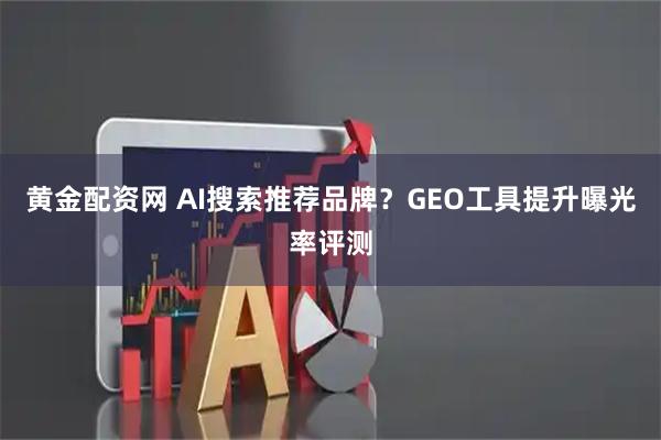 黄金配资网 AI搜索推荐品牌？GEO工具提升曝光率评测