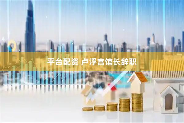 平台配资 卢浮宫馆长辞职