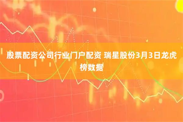 股票配资公司行业门户配资 瑞星股份3月3日龙虎榜数据