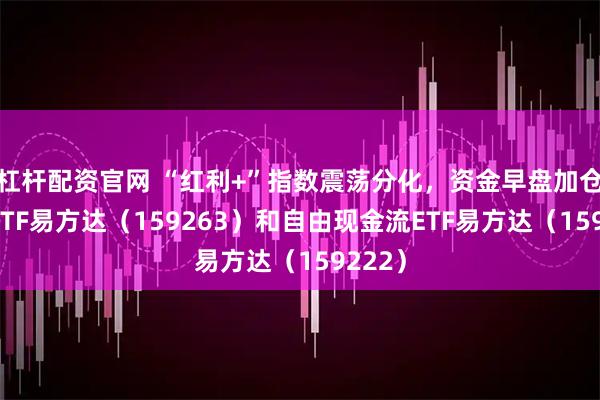 杠杆配资官网 “红利+”指数震荡分化，资金早盘加仓价值ETF易方达（159263）和自由现金流ETF易方达（159222）