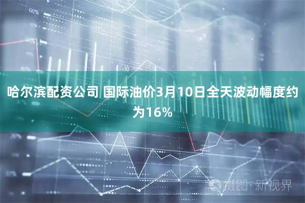 哈尔滨配资公司 国际油价3月10日全天波动幅度约为16%