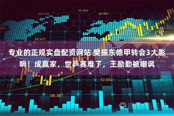 专业的正规实盘配资网站 樊振东德甲转会3大影响！成赢家，世乒赛难了，王励勤被嘲讽