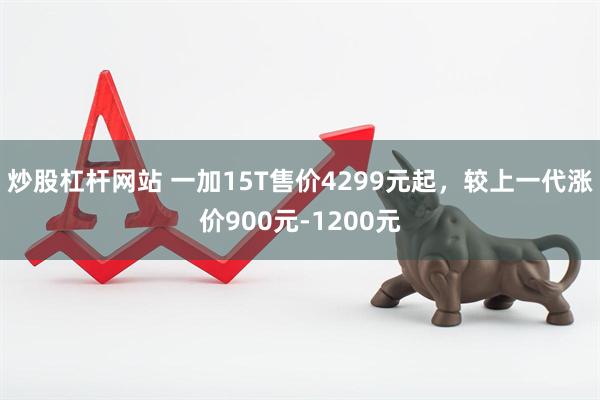 炒股杠杆网站 一加15T售价4299元起，较上一代涨价900元-1200元