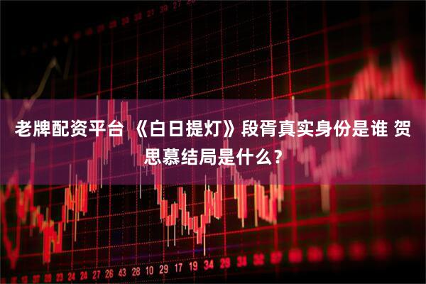 老牌配资平台 《白日提灯》段胥真实身份是谁 贺思慕结局是什么？