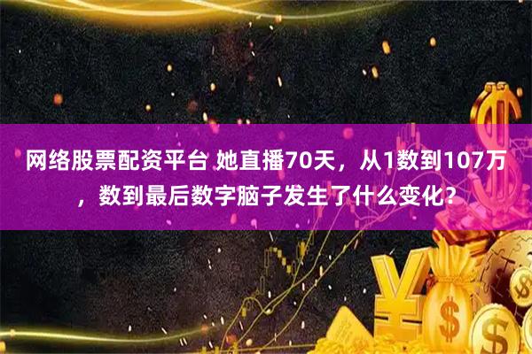 网络股票配资平台 她直播70天，从1数到107万，数到最后数字脑子发生了什么变化？