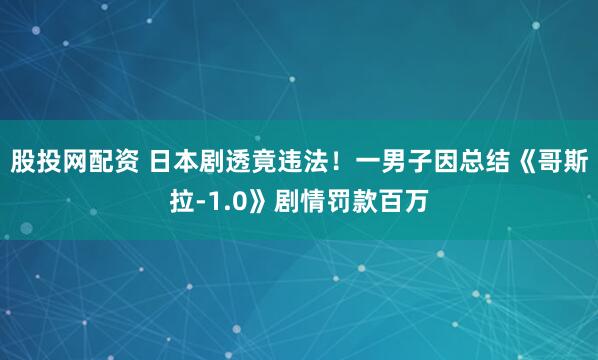 股投网配资 日本剧透竟违法！一男子因总结《哥斯拉-1.0》剧情罚款百万