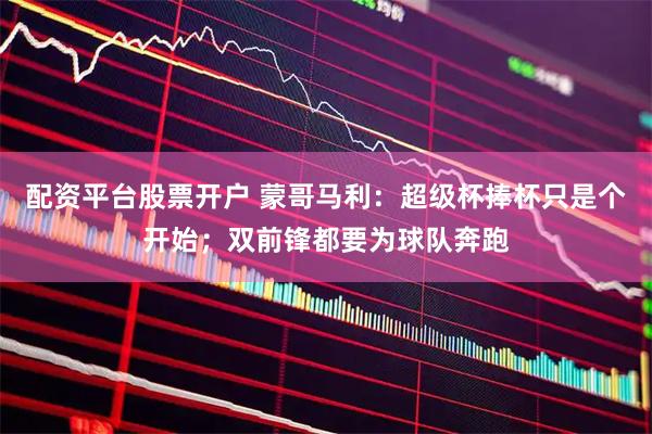 配资平台股票开户 蒙哥马利：超级杯捧杯只是个开始；双前锋都要为球队奔跑