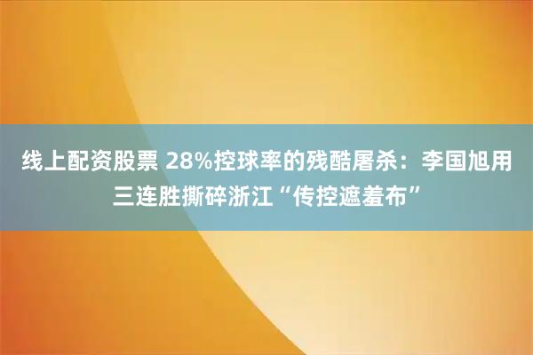 线上配资股票 28%控球率的残酷屠杀：李国旭用三连胜撕碎浙江“传控遮羞布”