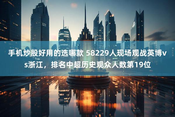 手机炒股好用的选哪款 58229人现场观战英博vs浙江，排名中超历史观众人数第19位