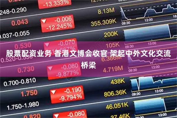 股票配资业务 香港文博会收官 架起中外文化交流桥梁