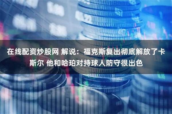 在线配资炒股网 解说：福克斯复出彻底解放了卡斯尔 他和哈珀对持球人防守很出色
