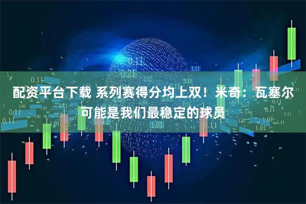 配资平台下载 系列赛得分均上双！米奇：瓦塞尔可能是我们最稳定的球员