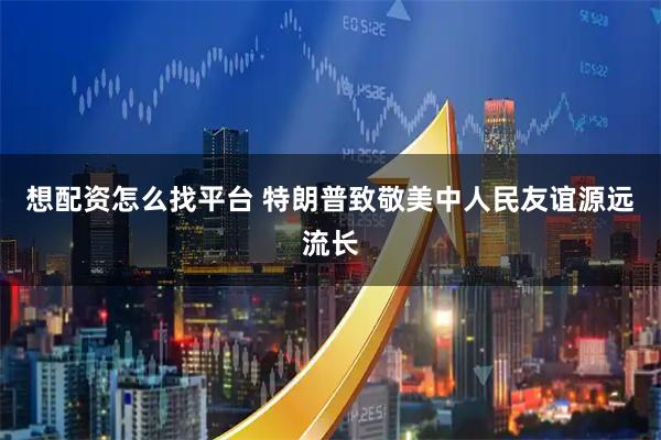 想配资怎么找平台 特朗普致敬美中人民友谊源远流长