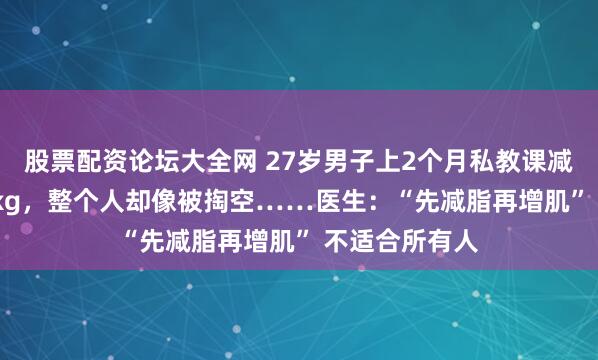 股票配资论坛大全网 27岁男子上2个月私教课减肥只瘦了1.6kg，整个人却像被掏空……医生：“先减脂再增肌” 不适合所有人